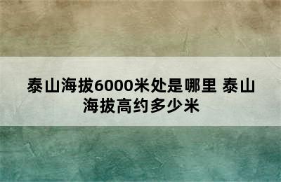 泰山海拔6000米处是哪里 泰山海拔高约多少米